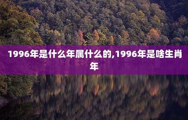 1996年是什么年属什么的,1996年是啥生肖年