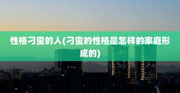 性格刁蛮的人(刁蛮的性格是怎样的家庭形成的)