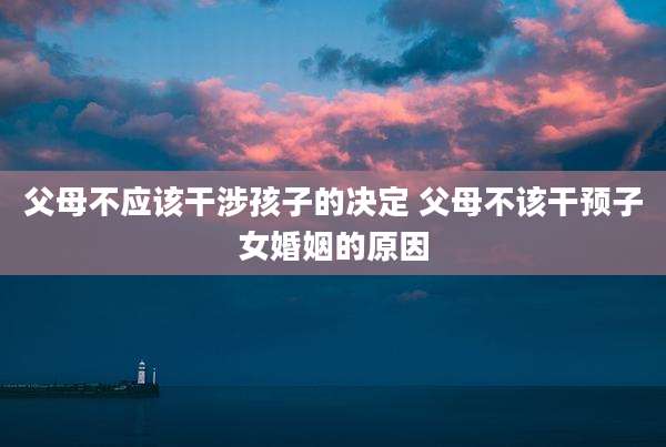 父母不应该干涉孩子的决定 父母不该干预子女婚姻的原因