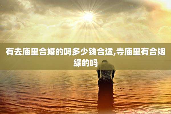 有去庙里合婚的吗多少钱合适,寺庙里有合姻缘的吗