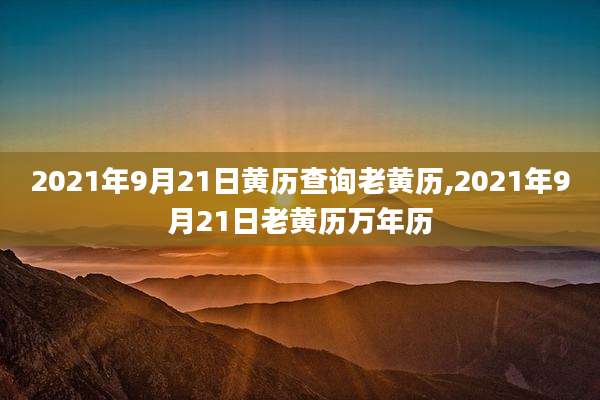 2021年9月21日黄历查询老黄历,2021年9月21日老黄历万年历