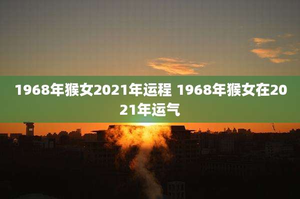 1968年猴女2021年运程 1968年猴女在2021年运气