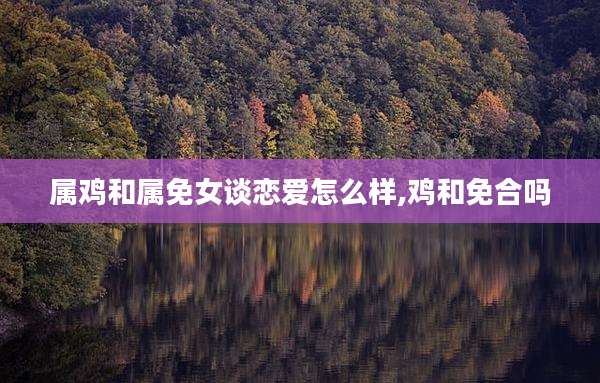 属鸡和属免女谈恋爱怎么样,鸡和免合吗