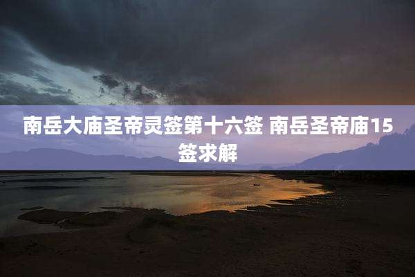 南岳大庙圣帝灵签第十六签 南岳圣帝庙15签求解
