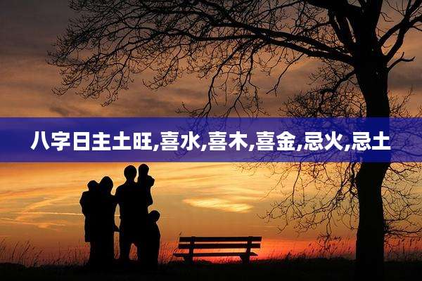 八字日主土旺,喜水,喜木,喜金,忌火,忌土