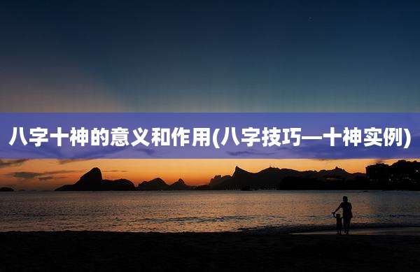 八字十神的意义和作用(八字技巧—十神实例)