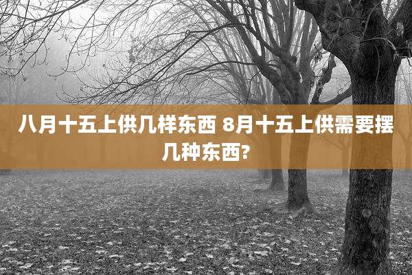 八月十五上供几样东西 8月十五上供需要摆几种东西?