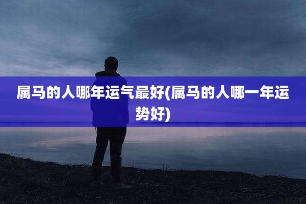 属马的人哪年运气最好(属马的人哪一年运势好)