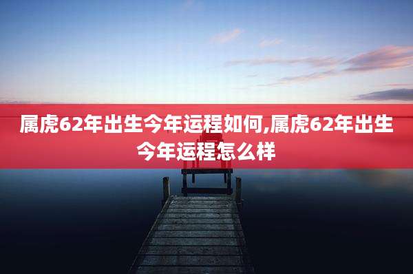 属虎62年出生今年运程如何,属虎62年出生今年运程怎么样