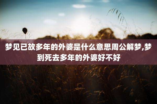 梦见已故多年的外婆是什么意思周公解梦,梦到死去多年的外婆好不好
