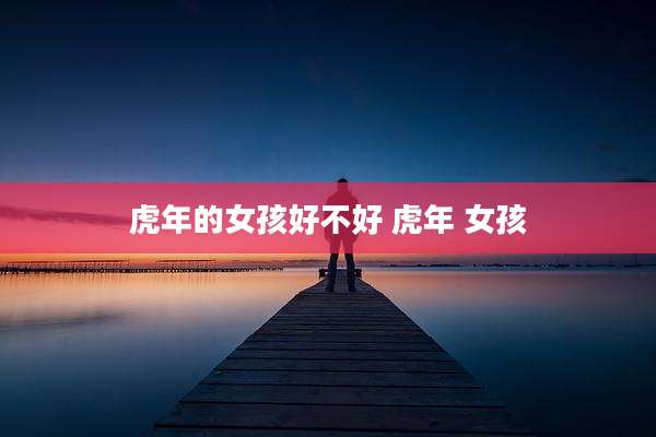 虎年的女孩好不好 虎年 女孩