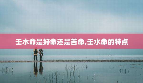 壬水命是好命还是苦命,壬水命的特点