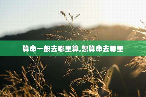 算命一般去哪里算,想算命去哪里