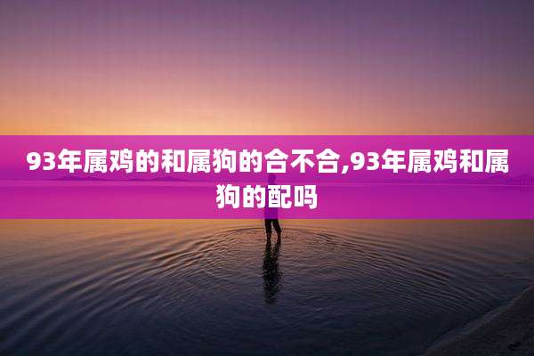 93年属鸡的和属狗的合不合,93年属鸡和属狗的配吗
