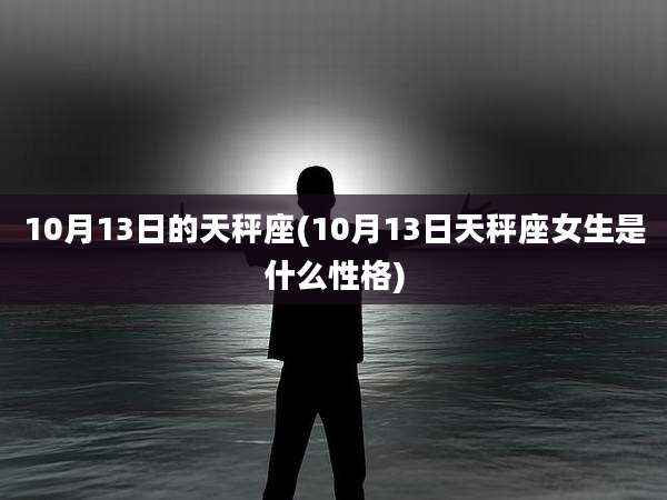10月13日的天秤座(10月13日天秤座女生是什么性格)