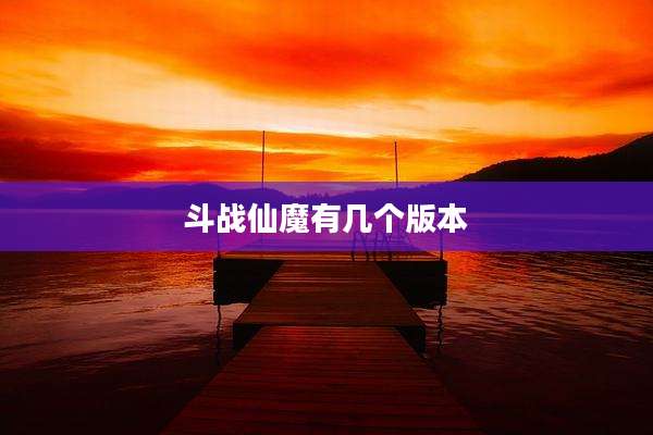 斗战仙魔有几个版本