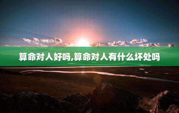 算命对人好吗,算命对人有什么坏处吗