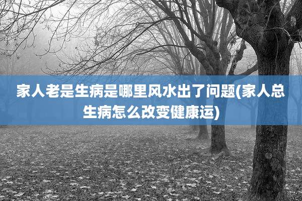 家人老是生病是哪里风水出了问题(家人总生病怎么改变健康运)