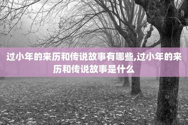 过小年的来历和传说故事有哪些,过小年的来历和传说故事是什么