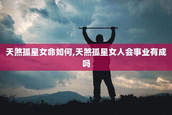 天煞孤星女命如何,天煞孤星女人会事业有成吗