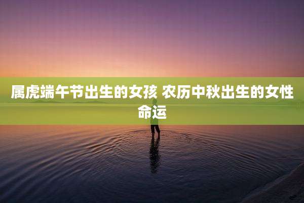 属虎端午节出生的女孩 农历中秋出生的女性命运