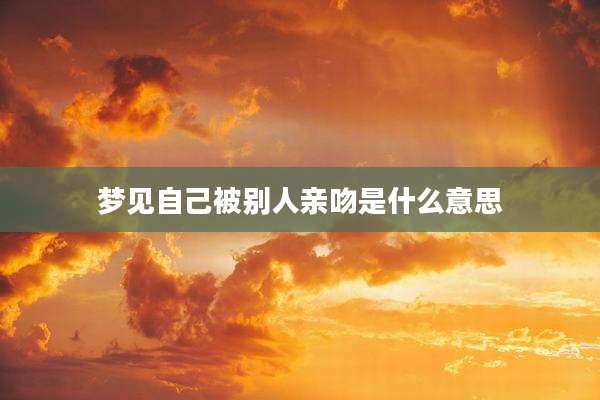 梦见自己被别人亲吻是什么意思