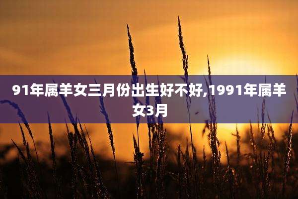 91年属羊女三月份出生好不好,1991年属羊女3月