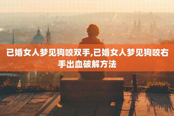 已婚女人梦见狗咬双手,已婚女人梦见狗咬右手出血破解方法