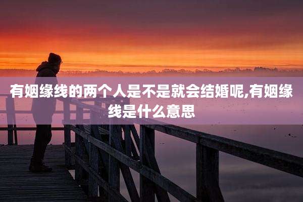 有姻缘线的两个人是不是就会结婚呢,有姻缘线是什么意思