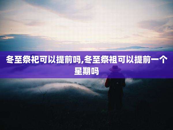 冬至祭祀可以提前吗,冬至祭祖可以提前一个星期吗