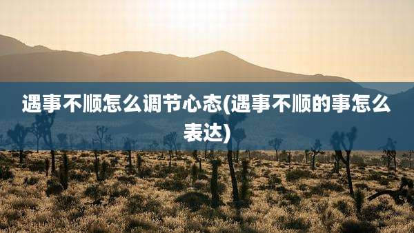 遇事不顺怎么调节心态(遇事不顺的事怎么表达)