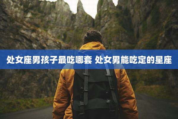 处女座男孩子最吃哪套 处女男能吃定的星座