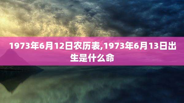 1973年6月12日农历表,1973年6月13日出生是什么命