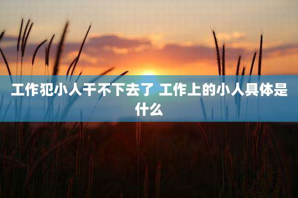 工作犯小人干不下去了 工作上的小人具体是什么