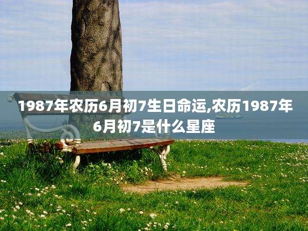 1987年农历6月初7生日命运,农历1987年6月初7是什么星座