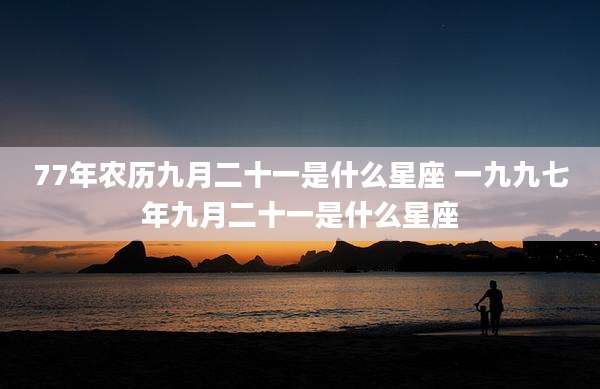 77年农历九月二十一是什么星座 一九九七年九月二十一是什么星座