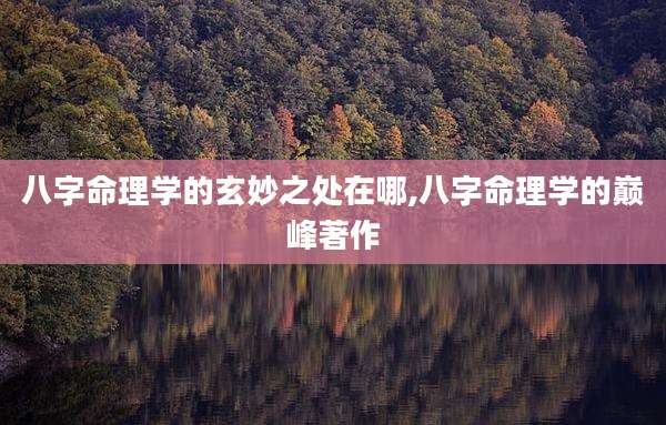 八字命理学的玄妙之处在哪,八字命理学的巅峰著作