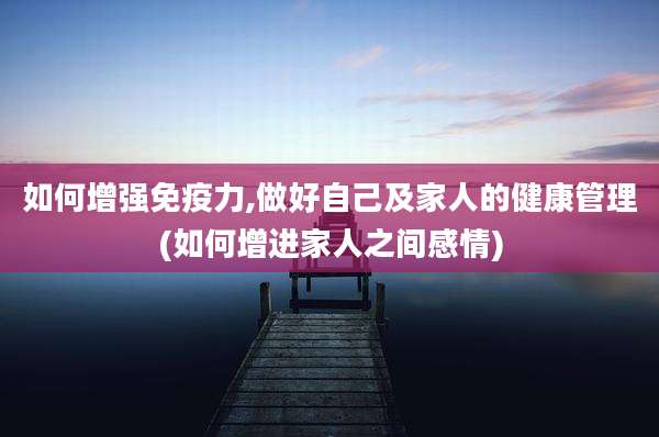 如何增强免疫力,做好自己及家人的健康管理(如何增进家人之间感情)