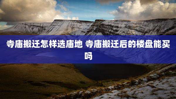 寺庙搬迁怎样选庙地 寺庙搬迁后的楼盘能买吗