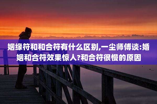 姻缘符和和合符有什么区别,一尘师傅谈:婚姻和合符效果惊人?和合符很慢的原因