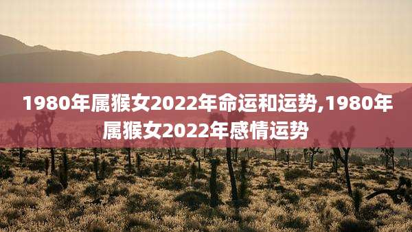 1980年属猴女2022年命运和运势,1980年属猴女2022年感情运势