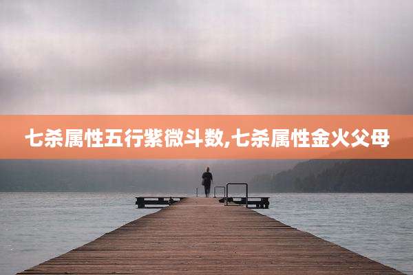 七杀属性五行紫微斗数,七杀属性金火父母