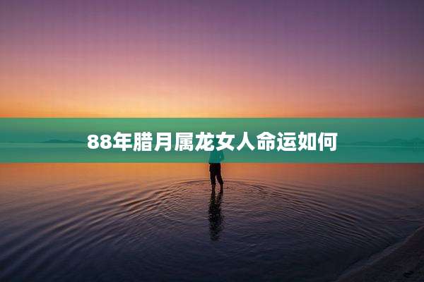 88年腊月属龙女人命运如何