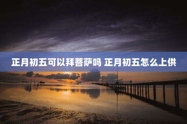 正月初五可以拜菩萨吗 正月初五怎么上供