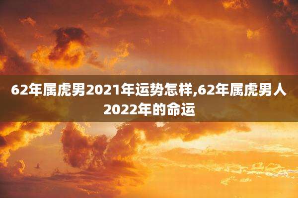 62年属虎男2021年运势怎样,62年属虎男人2022年的命运