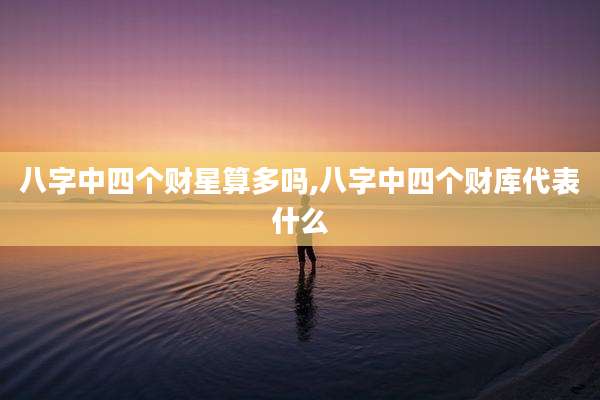 八字中四个财星算多吗,八字中四个财库代表什么