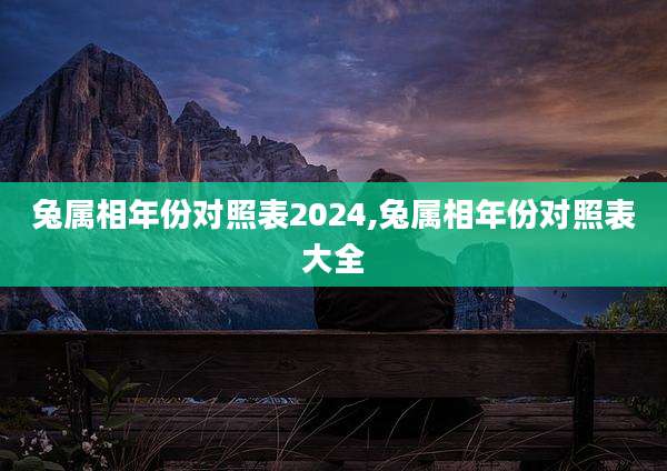 兔属相年份对照表2024,兔属相年份对照表大全