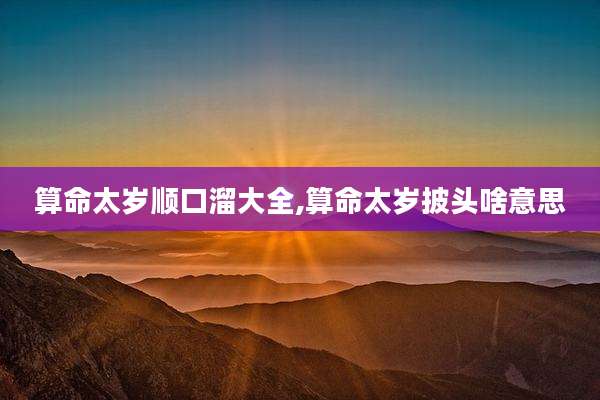 算命太岁顺口溜大全,算命太岁披头啥意思