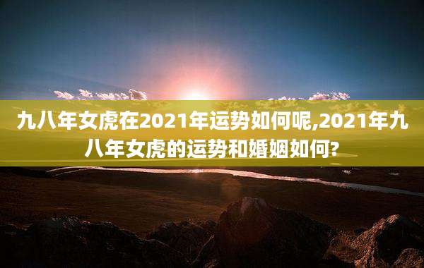 九八年女虎在2021年运势如何呢,2021年九八年女虎的运势和婚姻如何?