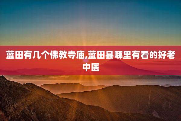 蓝田有几个佛教寺庙,蓝田县哪里有看的好老中医